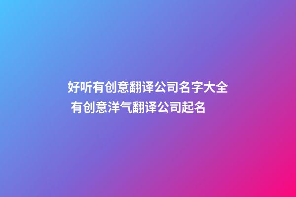 好听有创意翻译公司名字大全 有创意洋气翻译公司起名